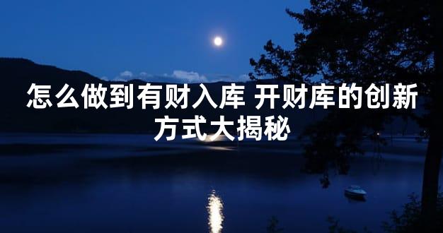 怎么做到有财入库 开财库的创新方式大揭秘